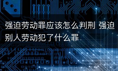强迫劳动罪应该怎么判刑 强迫别人劳动犯了什么罪