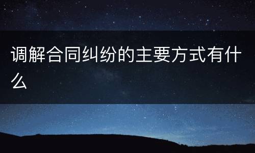 调解合同纠纷的主要方式有什么