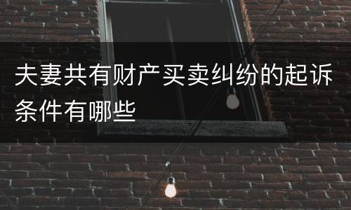 夫妻共有财产买卖纠纷的起诉条件有哪些