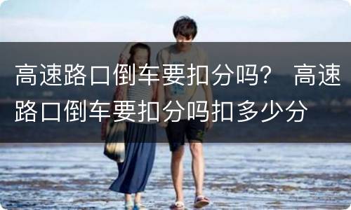 高速路口倒车要扣分吗？ 高速路口倒车要扣分吗扣多少分