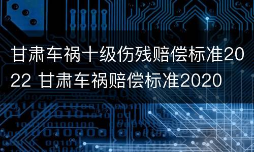 甘肃车祸十级伤残赔偿标准2022 甘肃车祸赔偿标准2020