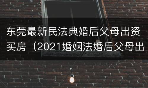 东莞最新民法典婚后父母出资买房（2021婚姻法婚后父母出资购买房产）