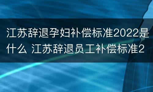 江苏辞退孕妇补偿标准2022是什么 江苏辞退员工补偿标准2020
