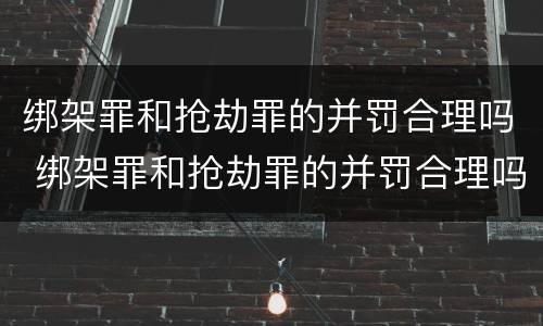 绑架罪和抢劫罪的并罚合理吗 绑架罪和抢劫罪的并罚合理吗判多少年