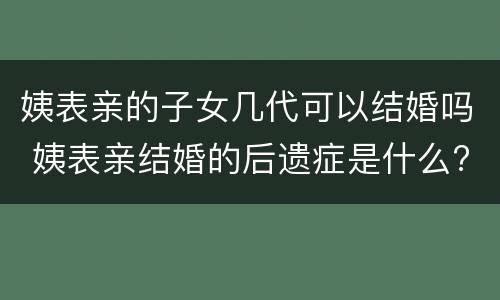 姨表亲的子女几代可以结婚吗 姨表亲结婚的后遗症是什么?