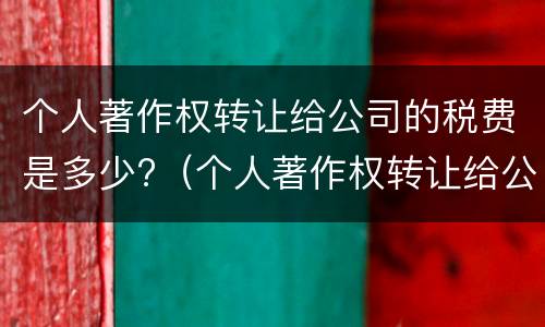 个人著作权转让给公司的税费是多少?（个人著作权转让给公司的税费是多少呢）