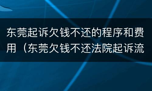 东莞起诉欠钱不还的程序和费用（东莞欠钱不还法院起诉流程）