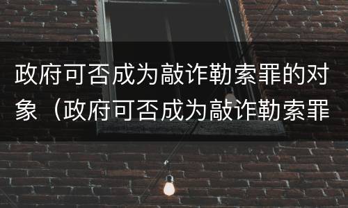 政府可否成为敲诈勒索罪的对象（政府可否成为敲诈勒索罪的对象的条件）