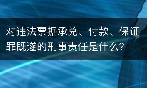 对违法票据承兑、付款、保证罪既遂的刑事责任是什么？