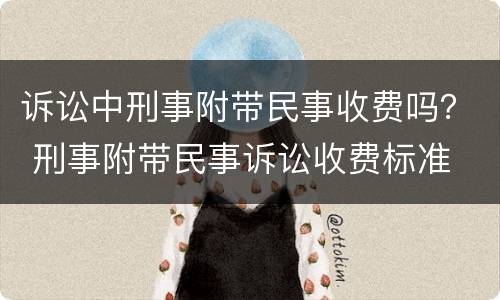 诉讼中刑事附带民事收费吗？ 刑事附带民事诉讼收费标准