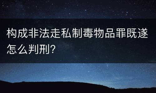 构成非法走私制毒物品罪既遂怎么判刑?