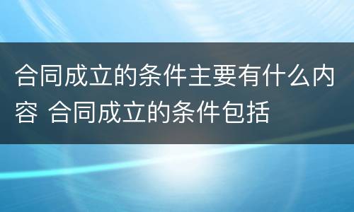 合同成立的条件主要有什么内容 合同成立的条件包括