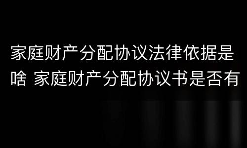 家庭财产分配协议法律依据是啥 家庭财产分配协议书是否有法律效应