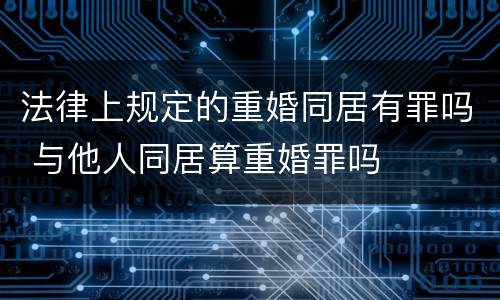 法律上规定的重婚同居有罪吗 与他人同居算重婚罪吗