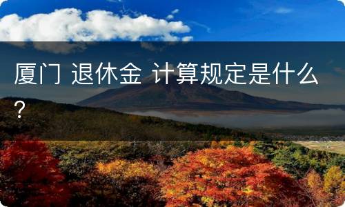 厦门 退休金 计算规定是什么？