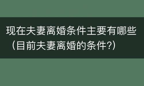 现在夫妻离婚条件主要有哪些（目前夫妻离婚的条件?）