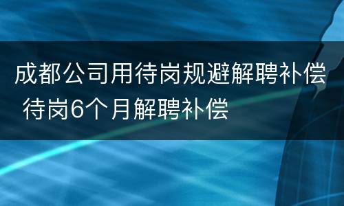 成都公司用待岗规避解聘补偿 待岗6个月解聘补偿