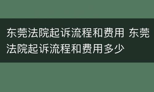 东莞法院起诉流程和费用 东莞法院起诉流程和费用多少