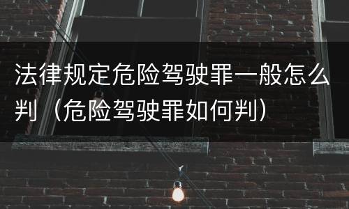 法律规定危险驾驶罪一般怎么判（危险驾驶罪如何判）
