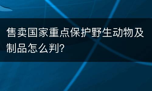 售卖国家重点保护野生动物及制品怎么判？