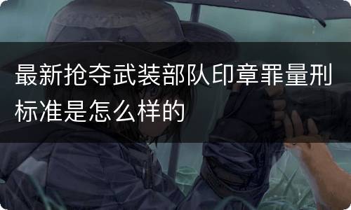 最新抢夺武装部队印章罪量刑标准是怎么样的