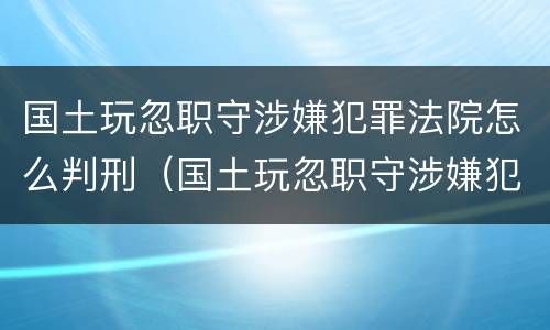 国土玩忽职守涉嫌犯罪法院怎么判刑（国土玩忽职守涉嫌犯罪法院怎么判刑的）