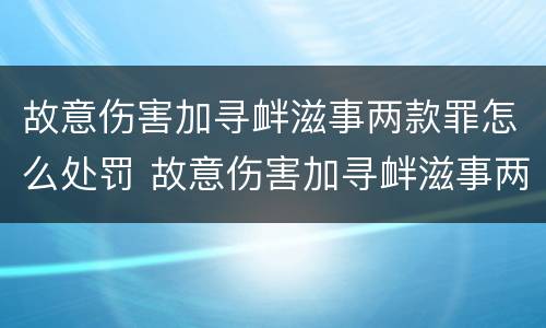 故意伤害加寻衅滋事两款罪怎么处罚 故意伤害加寻衅滋事两款罪怎么处罚的