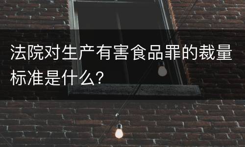 法院对生产有害食品罪的裁量标准是什么？
