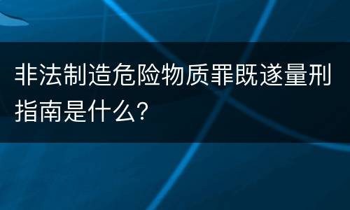 非法制造危险物质罪既遂量刑指南是什么？