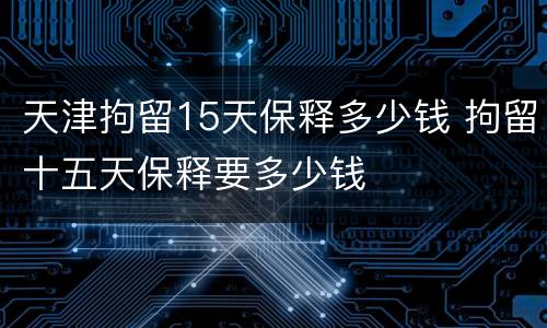 天津拘留15天保释多少钱 拘留十五天保释要多少钱