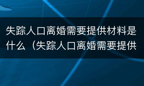 失踪人口离婚需要提供材料是什么（失踪人口离婚需要提供材料是什么证据）