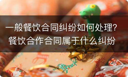 一般餐饮合同纠纷如何处理？ 餐饮合作合同属于什么纠纷