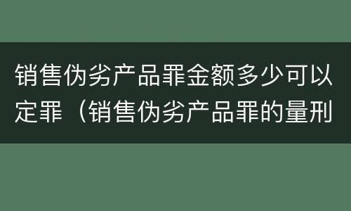 销售伪劣产品罪金额多少可以定罪（销售伪劣产品罪的量刑）