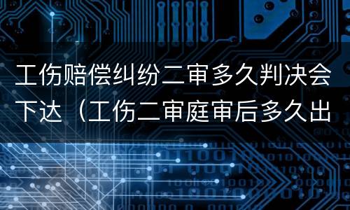 工伤赔偿纠纷二审多久判决会下达（工伤二审庭审后多久出判决书）