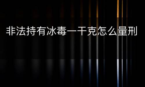 非法持有冰毒一干克怎么量刑