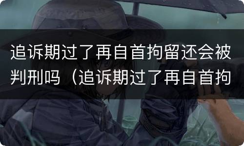 追诉期过了再自首拘留还会被判刑吗（追诉期过了再自首拘留还会被判刑吗）