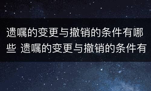 遗嘱的变更与撤销的条件有哪些 遗嘱的变更与撤销的条件有哪些区别