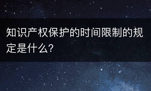 知识产权保护的时间限制的规定是什么？