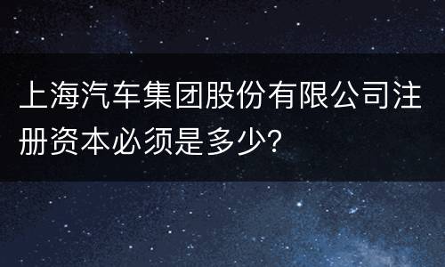 上海汽车集团股份有限公司注册资本必须是多少？