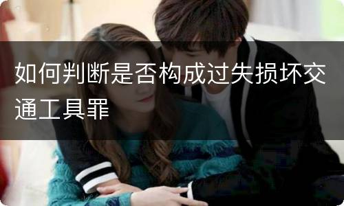 如何判断是否构成过失损坏交通工具罪