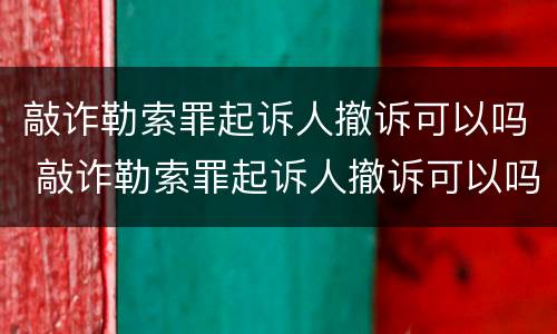 敲诈勒索罪起诉人撤诉可以吗 敲诈勒索罪起诉人撤诉可以吗判几年