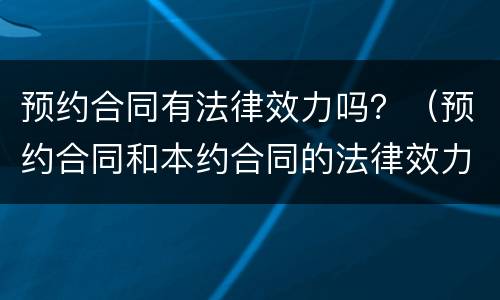 预约合同有法律效力吗？（预约合同和本约合同的法律效力）