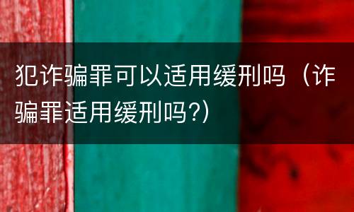 犯诈骗罪可以适用缓刑吗（诈骗罪适用缓刑吗?）