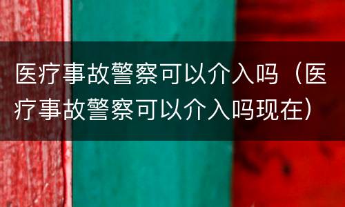 医疗事故警察可以介入吗（医疗事故警察可以介入吗现在）