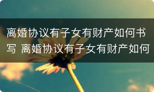 离婚协议有子女有财产如何书写 离婚协议有子女有财产如何书写呢