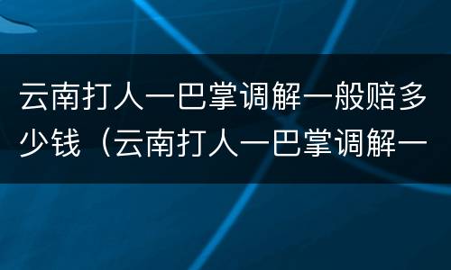 云南打人一巴掌调解一般赔多少钱（云南打人一巴掌调解一般赔多少钱呢）