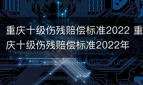 重庆十级伤残赔偿标准2022 重庆十级伤残赔偿标准2022年