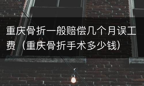 重庆骨折一般赔偿几个月误工费（重庆骨折手术多少钱）