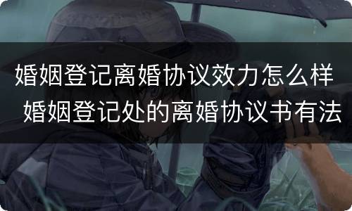 婚姻登记离婚协议效力怎么样 婚姻登记处的离婚协议书有法律效率吗