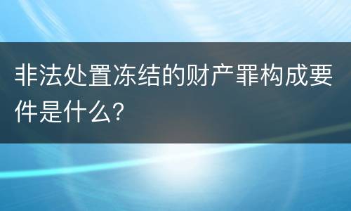 非法处置冻结的财产罪构成要件是什么？